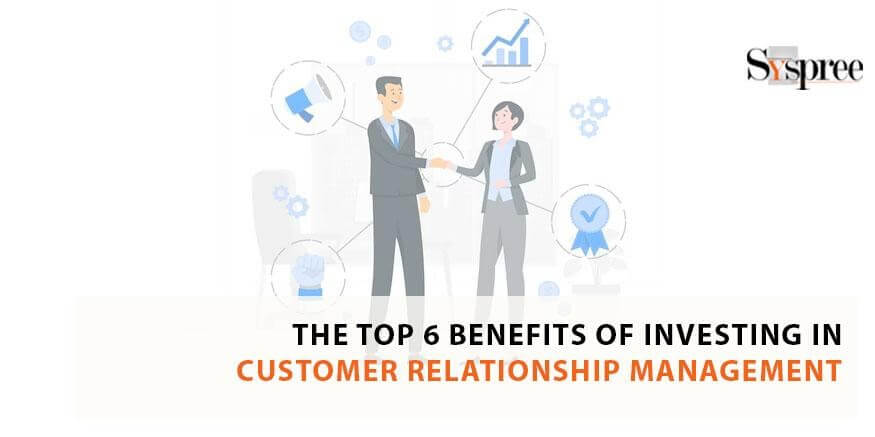 The Top 6 Benefits of Investing in Customer Relationship Management