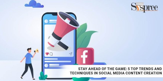 Stay Ahead of the Game - 5 Top Trends and Techniques in Social Media Content Creation