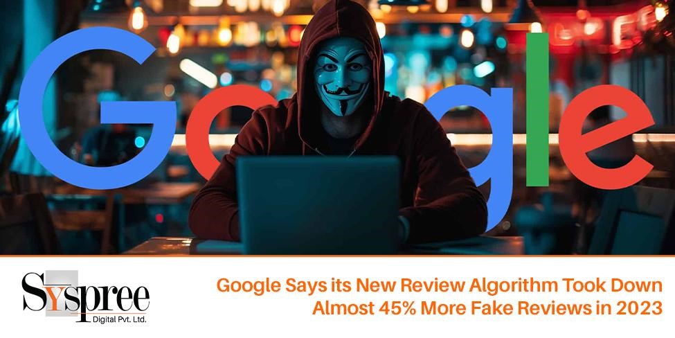 New Review Algorithm – Google Says its New Review Algorithm Took Down Almost 45% More Fake Reviews in 2023